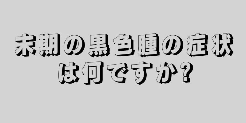 末期の黒色腫の症状は何ですか?