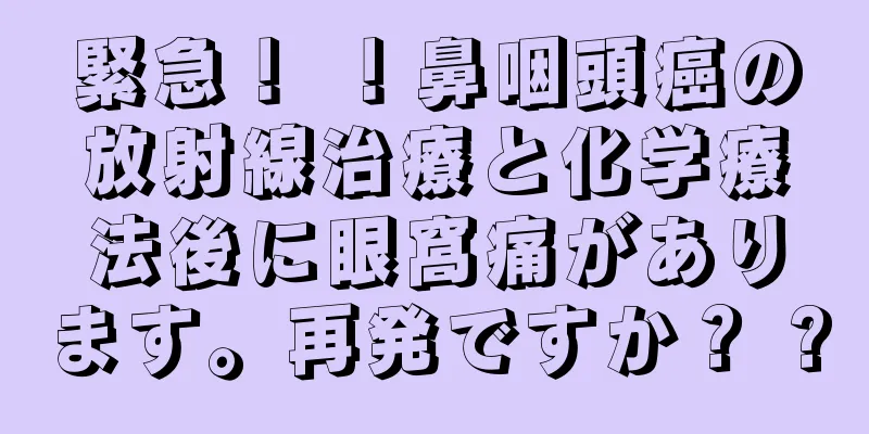 緊急！ ！鼻咽頭癌の放射線治療と化学療法後に眼窩痛があります。再発ですか？ ?