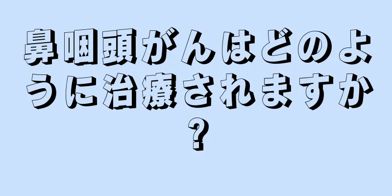 鼻咽頭がんはどのように治療されますか?