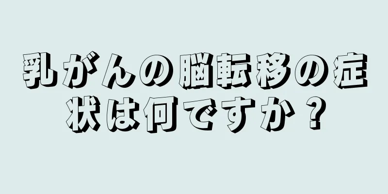 乳がんの脳転移の症状は何ですか？
