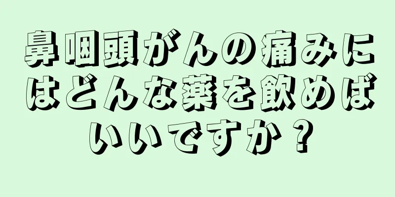 鼻咽頭がんの痛みにはどんな薬を飲めばいいですか？