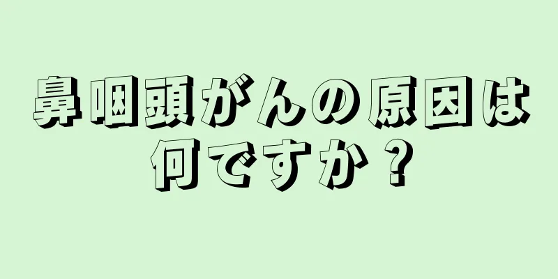 鼻咽頭がんの原因は何ですか？