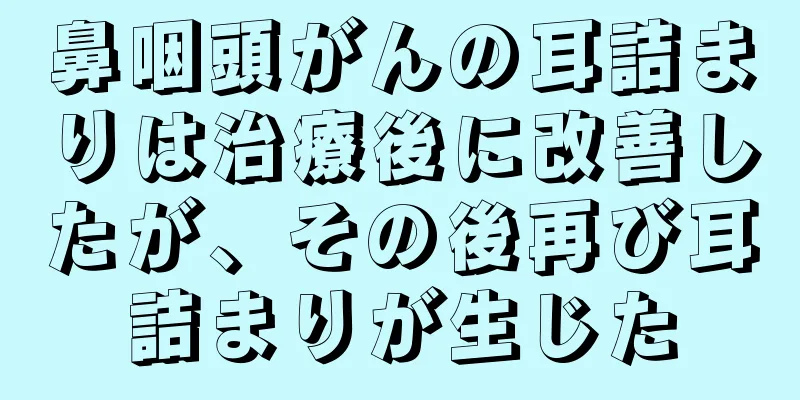 鼻咽頭がんの耳詰まりは治療後に改善したが、その後再び耳詰まりが生じた