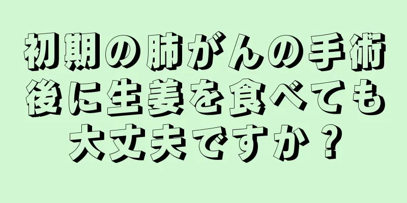 初期の肺がんの手術後に生姜を食べても大丈夫ですか？
