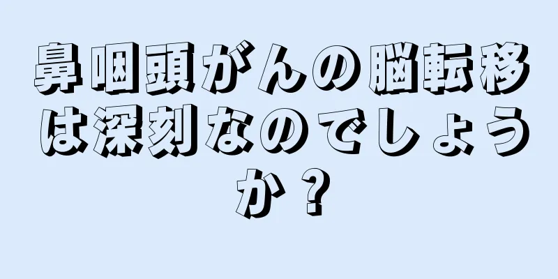 鼻咽頭がんの脳転移は深刻なのでしょうか？