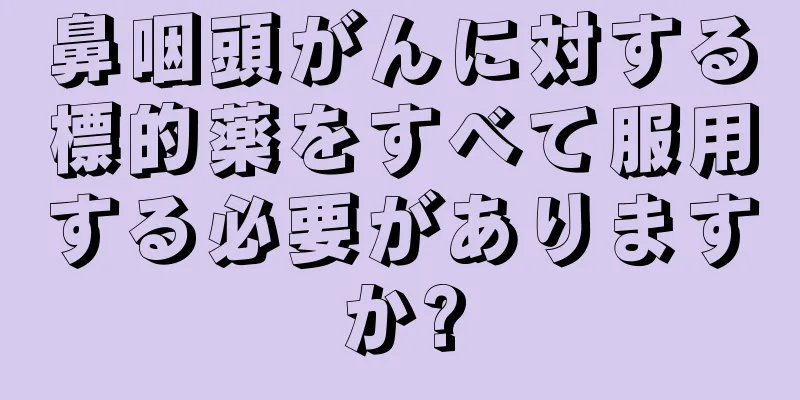 鼻咽頭がんに対する標的薬をすべて服用する必要がありますか?