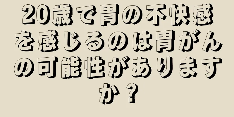 20歳で胃の不快感を感じるのは胃がんの可能性がありますか？