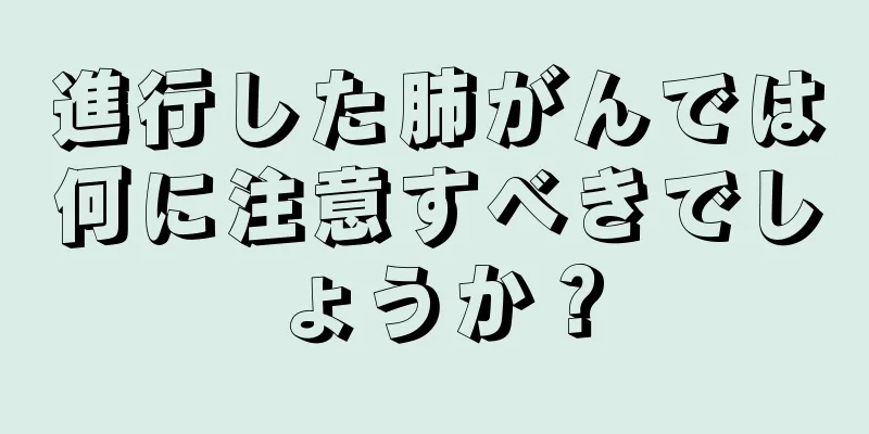 進行した肺がんでは何に注意すべきでしょうか？