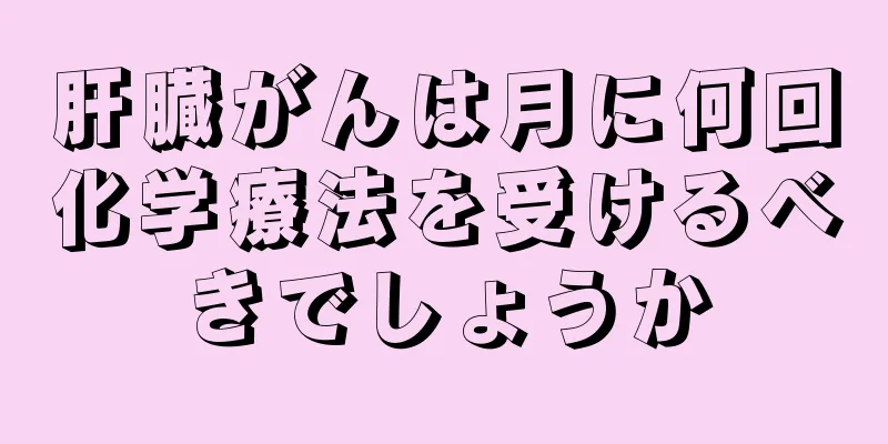 肝臓がんは月に何回化学療法を受けるべきでしょうか