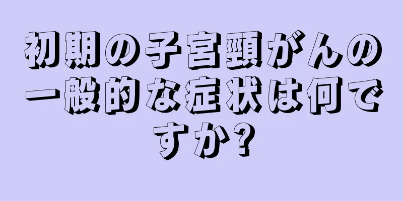 初期の子宮頸がんの一般的な症状は何ですか?