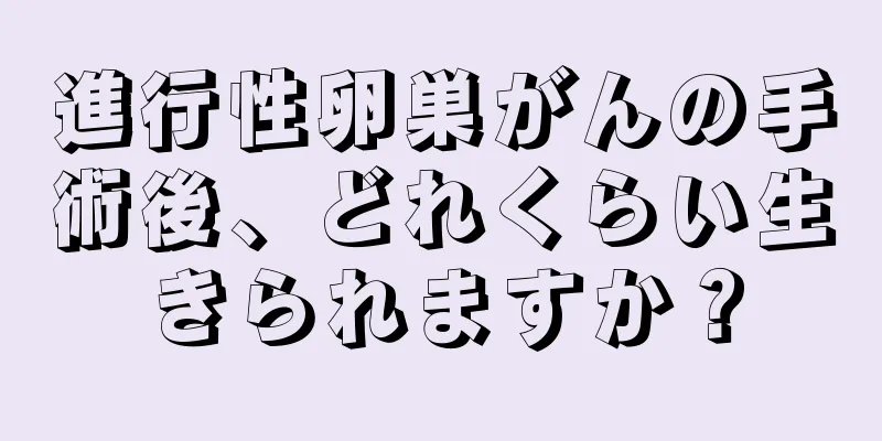 進行性卵巣がんの手術後、どれくらい生きられますか？