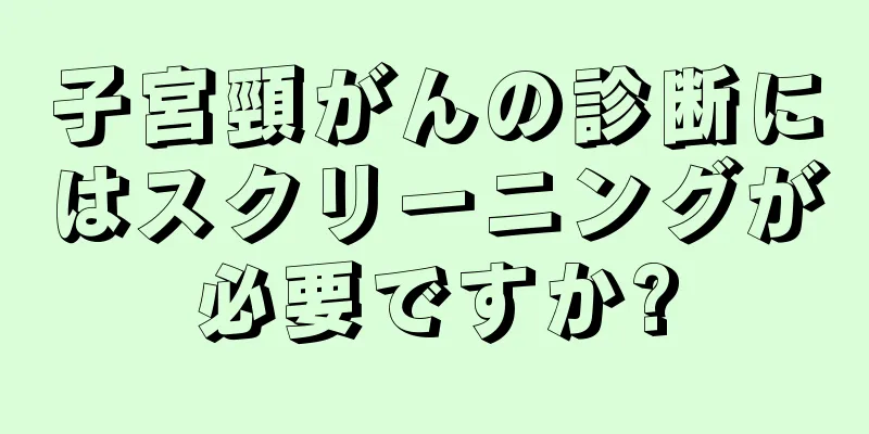 子宮頸がんの診断にはスクリーニングが必要ですか?