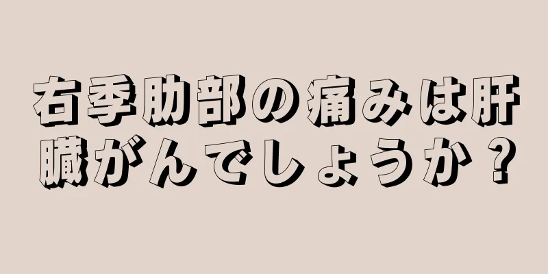 右季肋部の痛みは肝臓がんでしょうか？