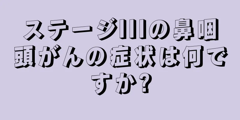 ステージIIIの鼻咽頭がんの症状は何ですか?