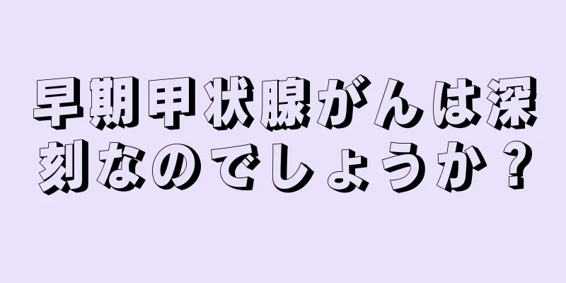早期甲状腺がんは深刻なのでしょうか？