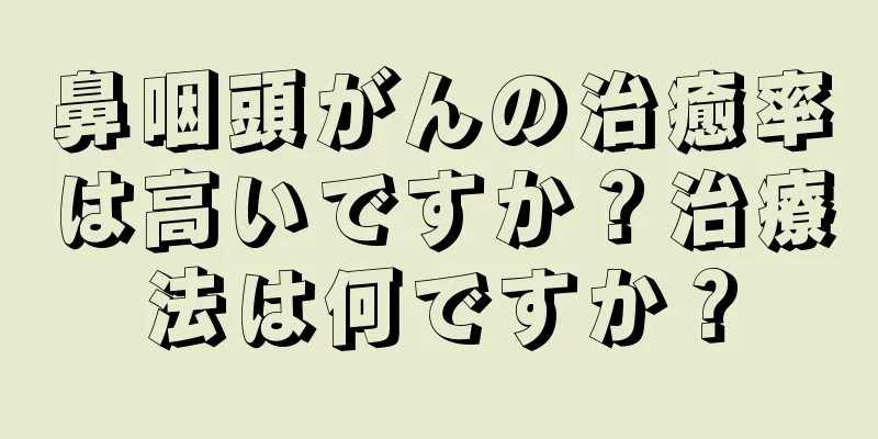 鼻咽頭がんの治癒率は高いですか？治療法は何ですか？