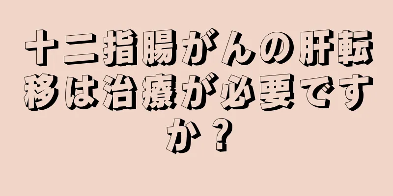 十二指腸がんの肝転移は治療が必要ですか？