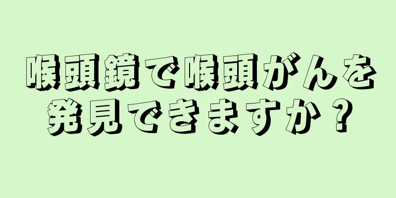喉頭鏡で喉頭がんを発見できますか？