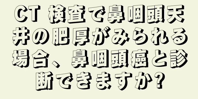 CT 検査で鼻咽頭天井の肥厚がみられる場合、鼻咽頭癌と診断できますか?