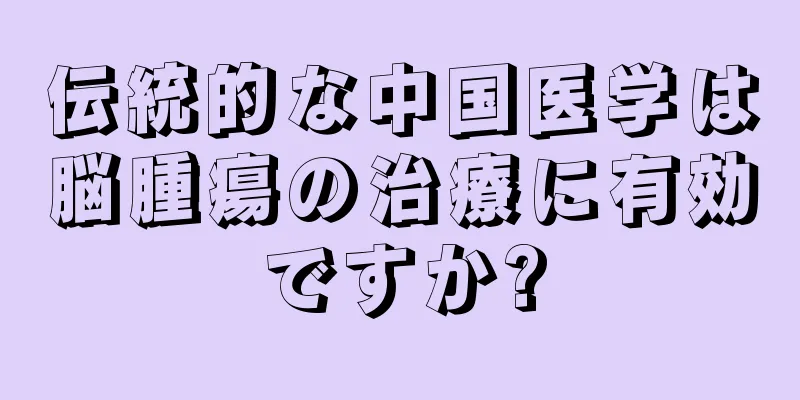 伝統的な中国医学は脳腫瘍の治療に有効ですか?