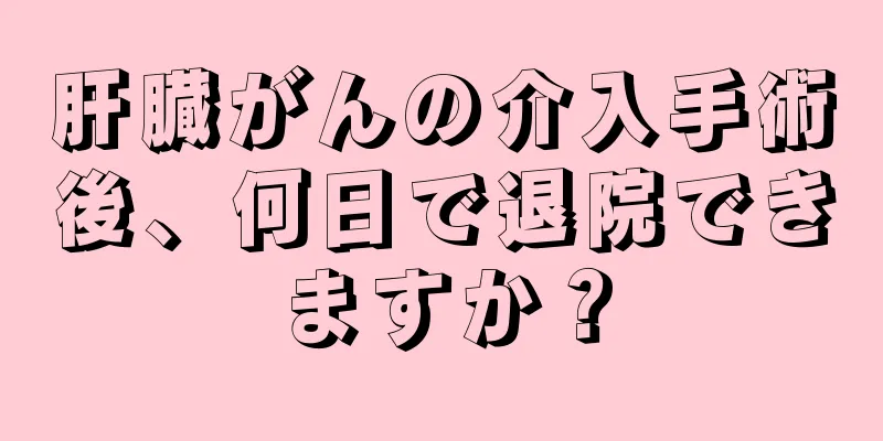 肝臓がんの介入手術後、何日で退院できますか？