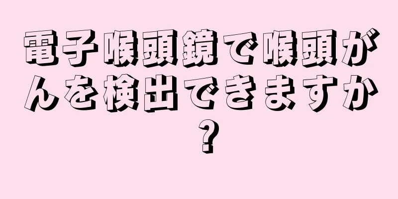 電子喉頭鏡で喉頭がんを検出できますか？