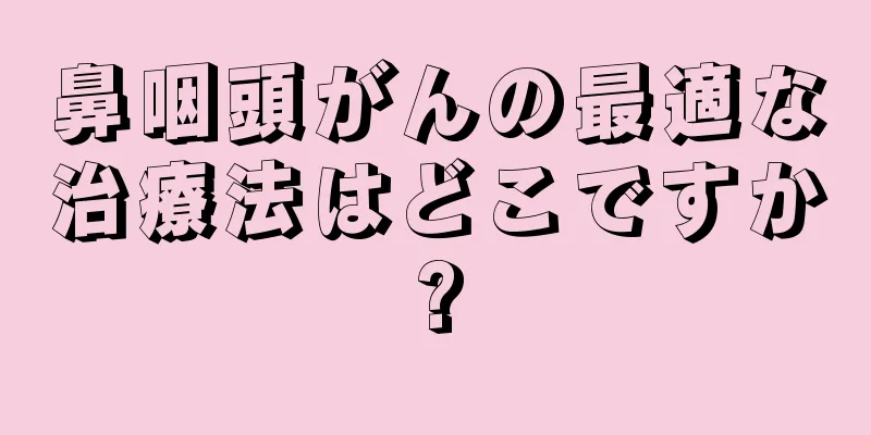 鼻咽頭がんの最適な治療法はどこですか?
