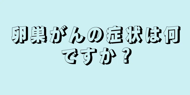 卵巣がんの症状は何ですか？