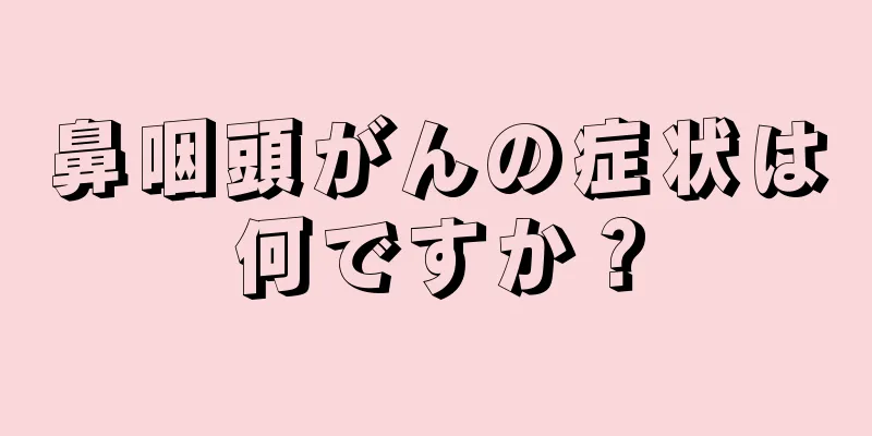 鼻咽頭がんの症状は何ですか？