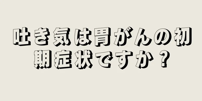 吐き気は胃がんの初期症状ですか？