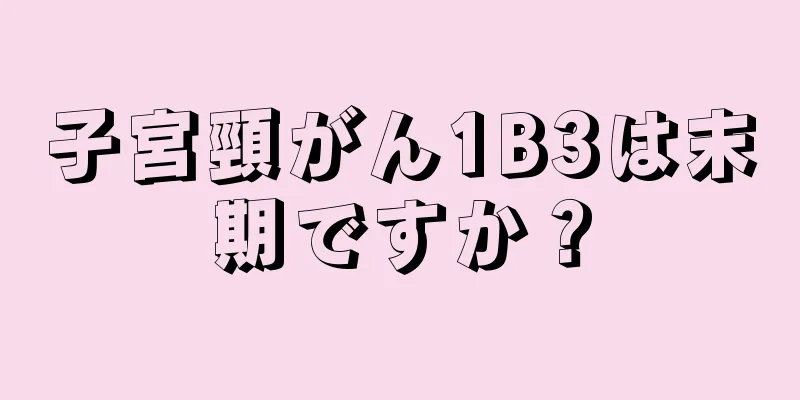 子宮頸がん1B3は末期ですか？