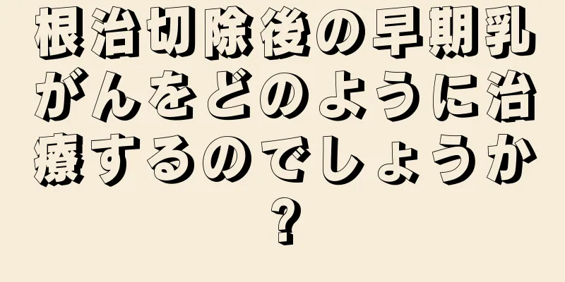 根治切除後の早期乳がんをどのように治療するのでしょうか?