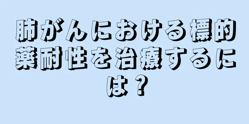 肺がんにおける標的薬耐性を治療するには？