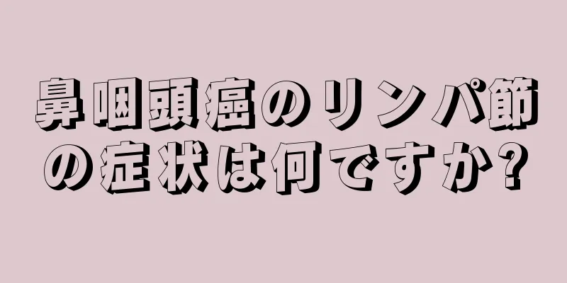 鼻咽頭癌のリンパ節の症状は何ですか?