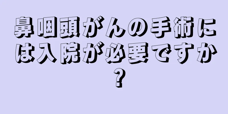 鼻咽頭がんの手術には入院が必要ですか？