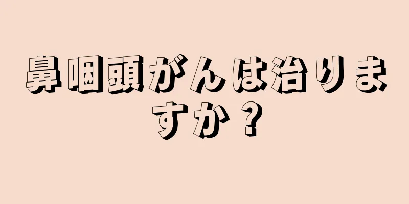 鼻咽頭がんは治りますか？