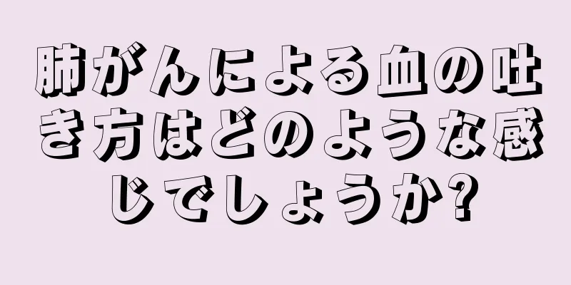 肺がんによる血の吐き方はどのような感じでしょうか?
