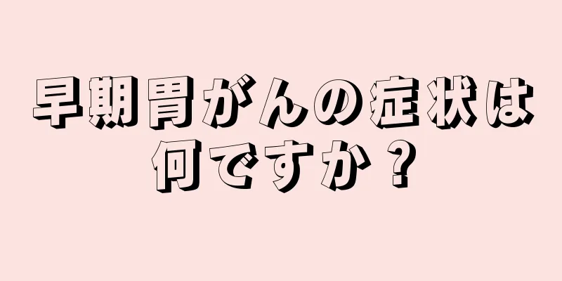 早期胃がんの症状は何ですか？