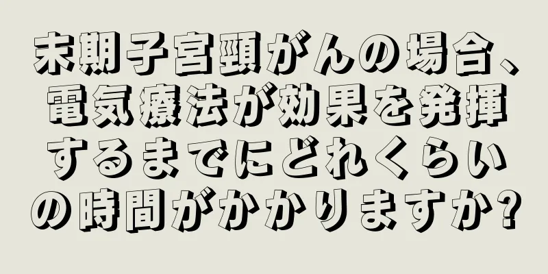 末期子宮頸がんの場合、電気療法が効果を発揮するまでにどれくらいの時間がかかりますか?