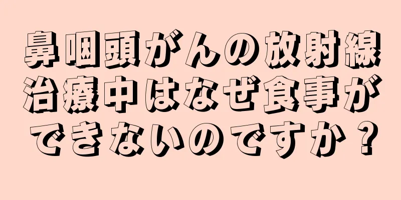 鼻咽頭がんの放射線治療中はなぜ食事ができないのですか？