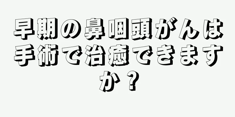 早期の鼻咽頭がんは手術で治癒できますか？
