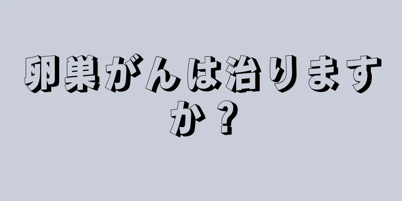 卵巣がんは治りますか？