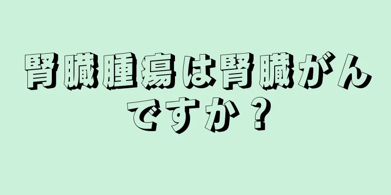 腎臓腫瘍は腎臓がんですか？
