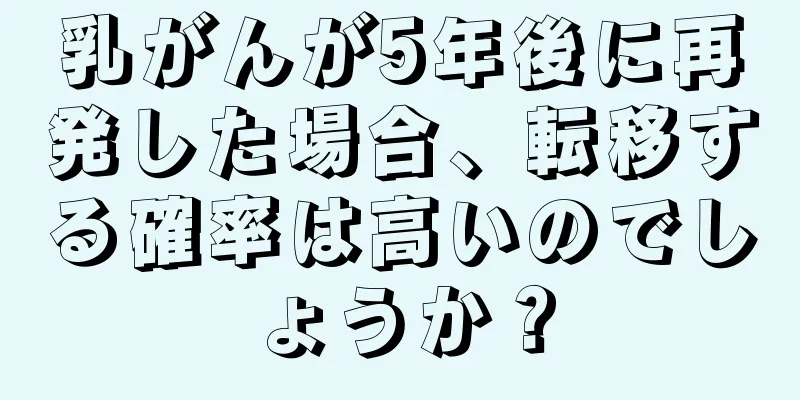 乳がんが5年後に再発した場合、転移する確率は高いのでしょうか？