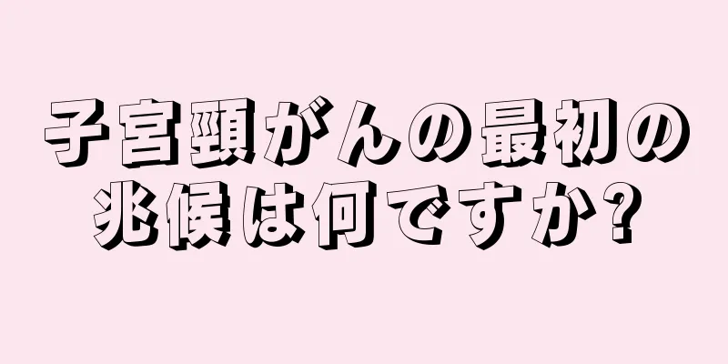 子宮頸がんの最初の兆候は何ですか?