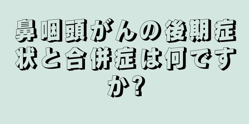 鼻咽頭がんの後期症状と合併症は何ですか?