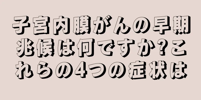 子宮内膜がんの早期兆候は何ですか?これらの4つの症状は