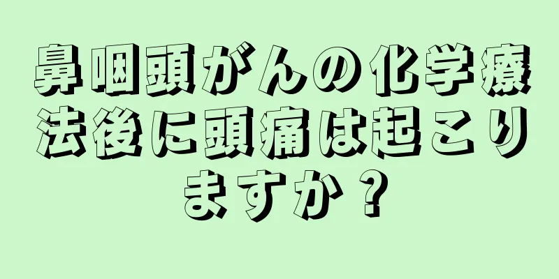 鼻咽頭がんの化学療法後に頭痛は起こりますか？