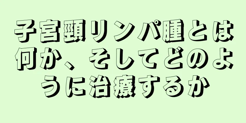 子宮頸リンパ腫とは何か、そしてどのように治療するか