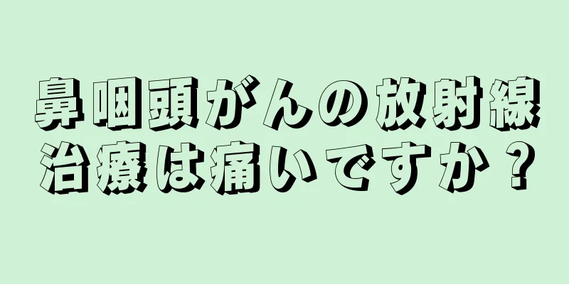 鼻咽頭がんの放射線治療は痛いですか？